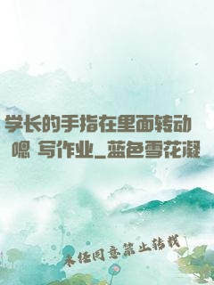 学长的手指在里面转动 嗯 写作业